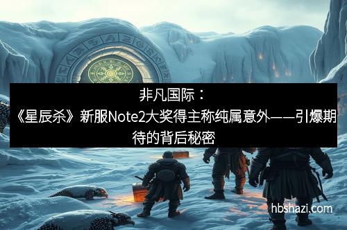 非凡国际：《星辰杀》新服Note2大奖得主称纯属意外——引爆期待的背后秘密