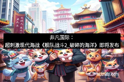 非凡国际：超刺激现代海战《舰队战斗2_破碎的海洋》即将发布