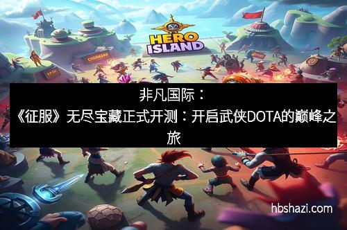 非凡国际：《征服》无尽宝藏正式开测：开启武侠DOTA的巅峰之旅
