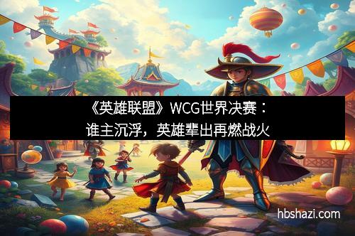 《英雄联盟》WCG世界决赛：谁主沉浮，英雄辈出再燃战火